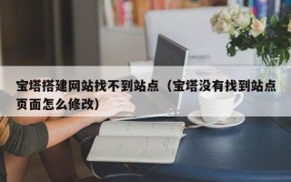 永安宝塔搭建网站找不到站点（宝塔没有找到站点页面怎么修改）