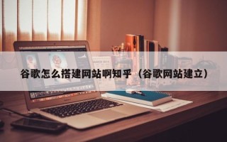 永安谷歌怎么搭建网站啊知乎（谷歌网站建立）