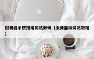 永安服务器系统搭建网站源码（服务器做网站教程）