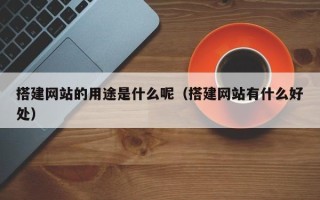 永安搭建网站的用途是什么呢（搭建网站有什么好处）