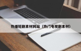 永安热播短剧素材网站（热门电视剧素材）
