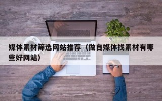 永安媒体素材筛选网站推荐（做自媒体找素材有哪些好网站）