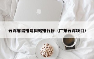 永安云浮靠谱搭建网站排行榜（广东云浮项目）