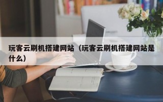 永安玩客云刷机搭建网站（玩客云刷机搭建网站是什么）