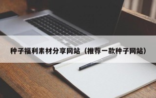 永安种子福利素材分享网站（推荐一款种子网站）