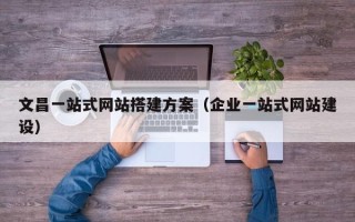 永安文昌一站式网站搭建方案（企业一站式网站建设）