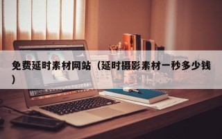 永安免费延时素材网站（延时摄影素材一秒多少钱）