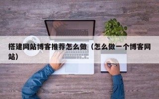 永安搭建网站博客推荐怎么做（怎么做一个博客网站）