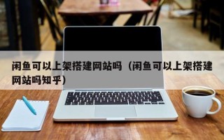永安闲鱼可以上架搭建网站吗（闲鱼可以上架搭建网站吗知乎）