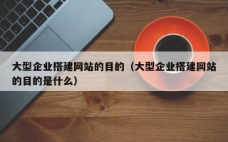 永安大型企业搭建网站的目的（大型企业搭建网站的目的是什么）