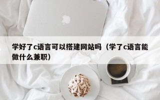 永安学好了c语言可以搭建网站吗（学了c语言能做什么兼职）