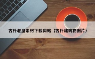 永安古朴老屋素材下载网站（古朴建筑物图片）