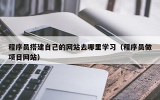 永安程序员搭建自己的网站去哪里学习（程序员做项目网站）