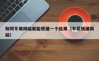 永安如何不用网站就能搭建一个应用（不花钱建网站）