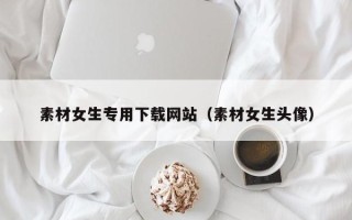 永安素材女生专用下载网站（素材女生头像）